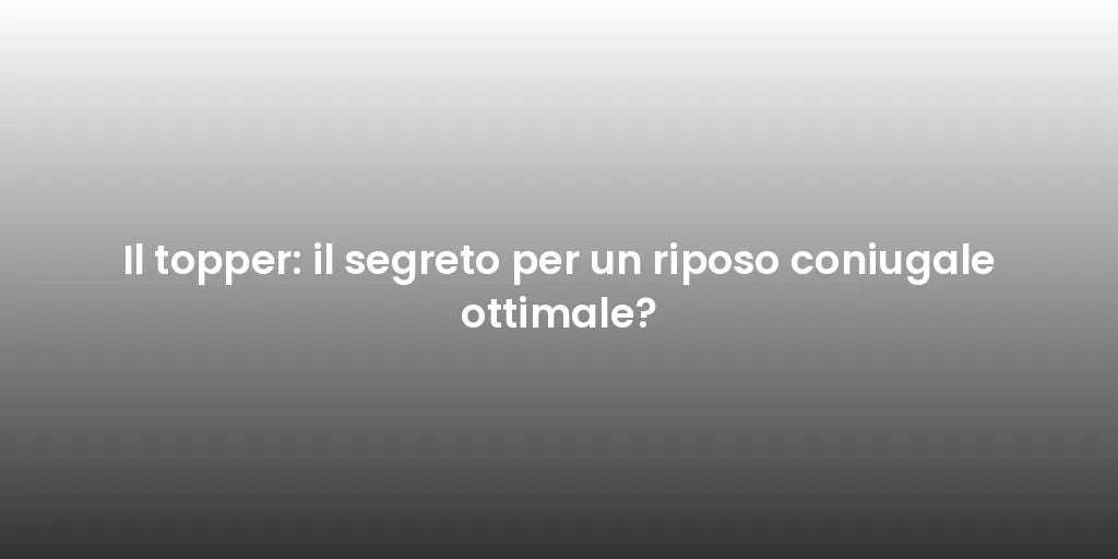 Il topper: il segreto per un riposo coniugale ottimale?