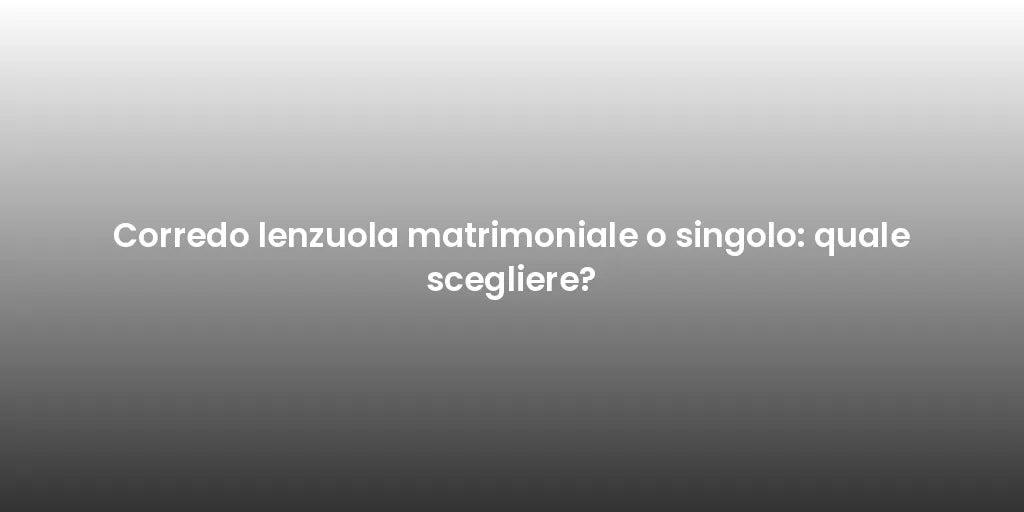 Corredo lenzuola matrimoniale o singolo: quale scegliere?