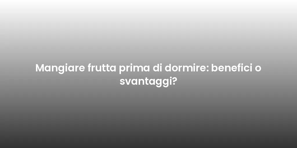 Mangiare frutta prima di dormire: benefici o svantaggi?