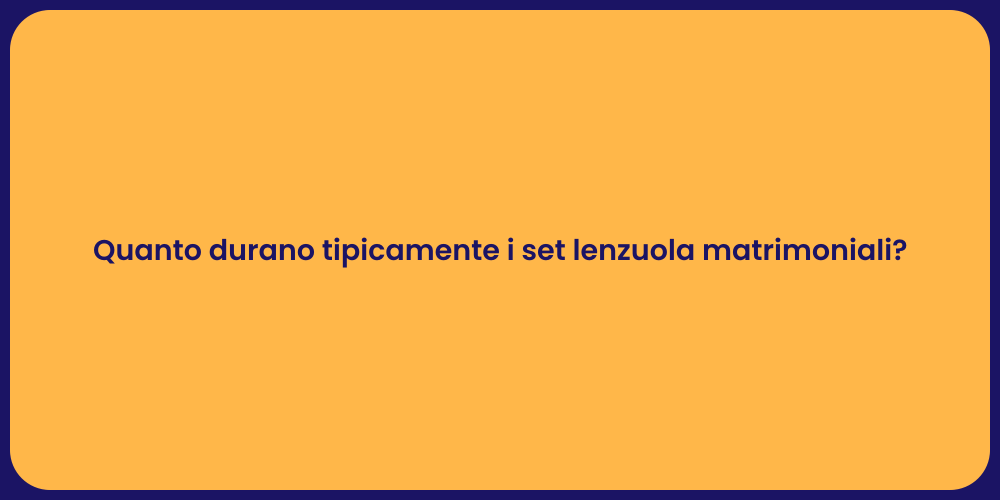 Quanto durano tipicamente i set lenzuola matrimoniali?