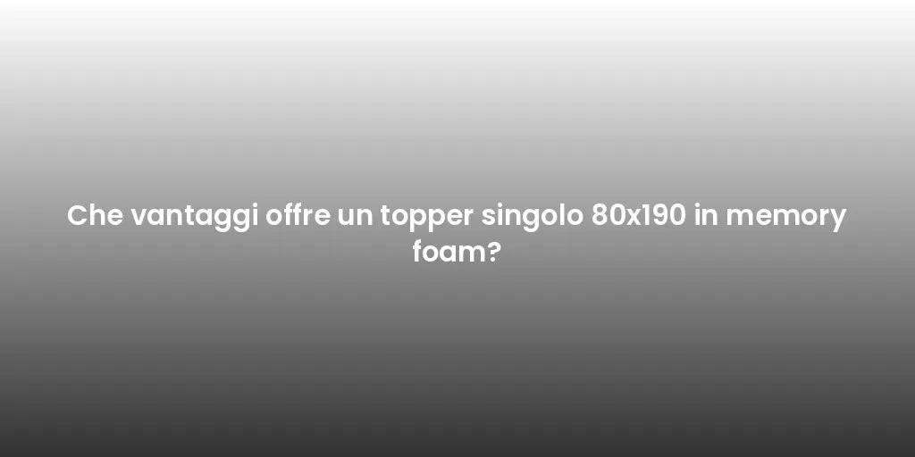 Che vantaggi offre un topper singolo 80x190 in memory foam?