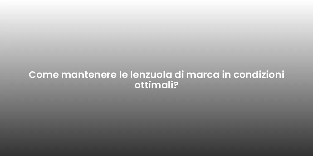 Come mantenere le lenzuola di marca in condizioni ottimali?