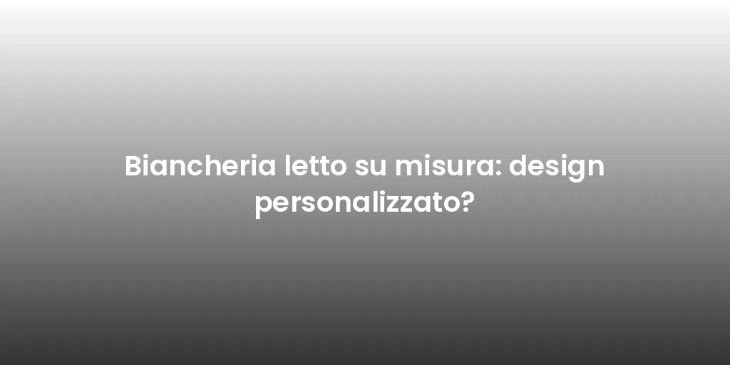 Biancheria letto su misura: design personalizzato?