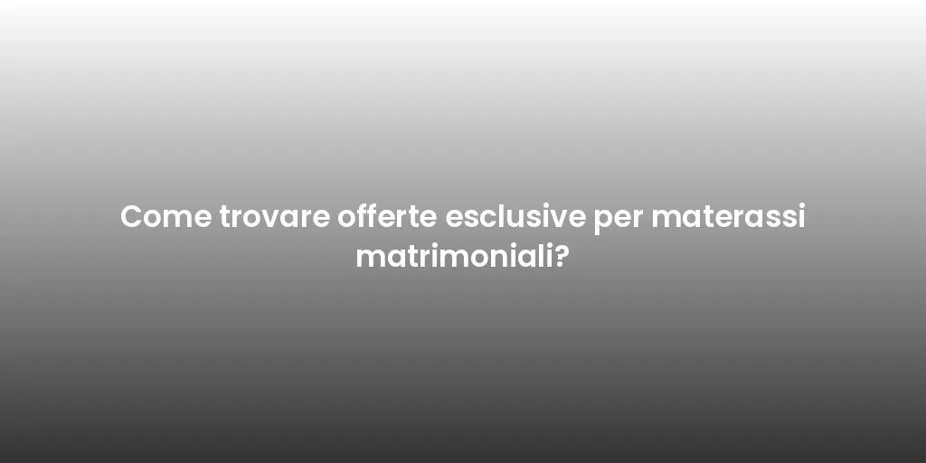 Come trovare offerte esclusive per materassi matrimoniali?