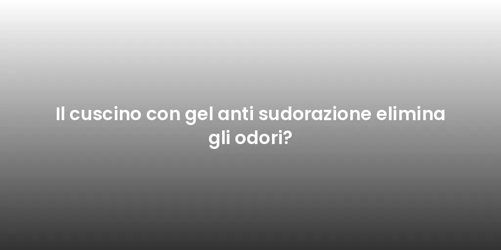 Il cuscino con gel anti sudorazione elimina gli odori?