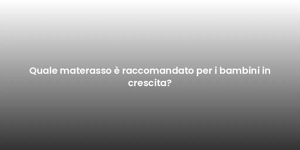 Quale materasso è raccomandato per i bambini in crescita?