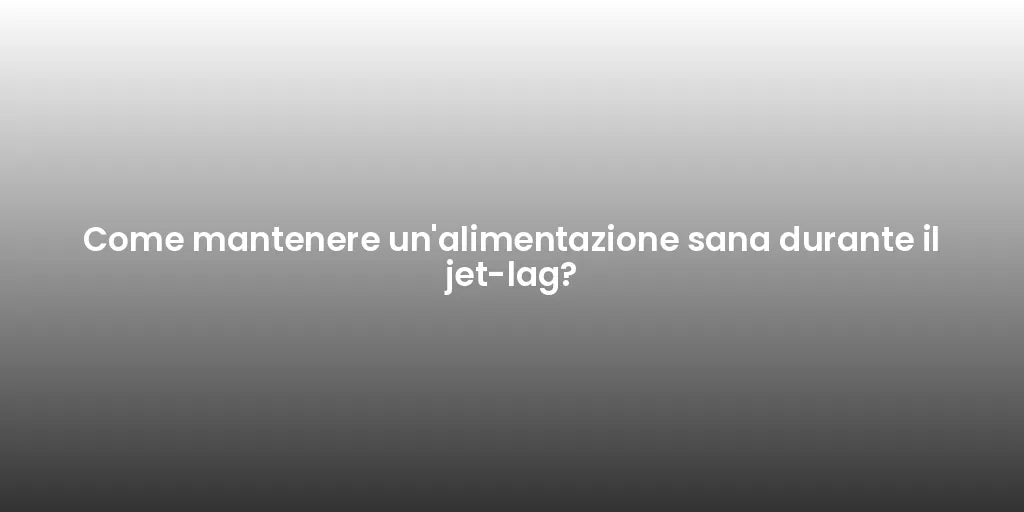 Come mantenere un'alimentazione sana durante il jet-lag?