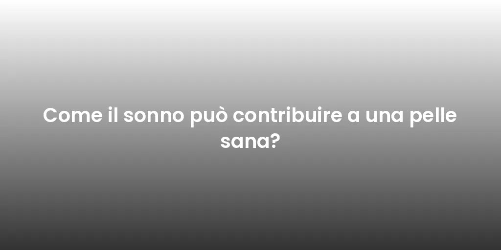 Come il sonno può contribuire a una pelle sana?