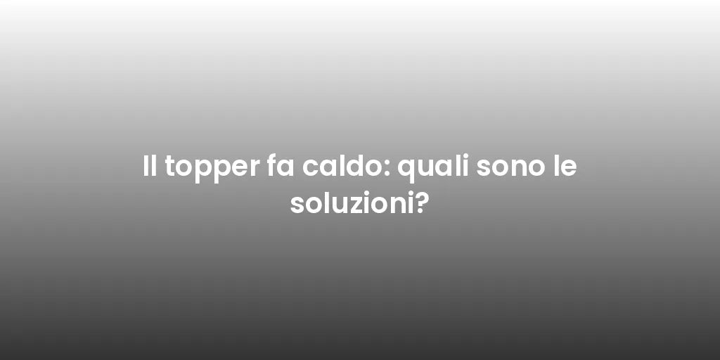 Il topper fa caldo: quali sono le soluzioni?