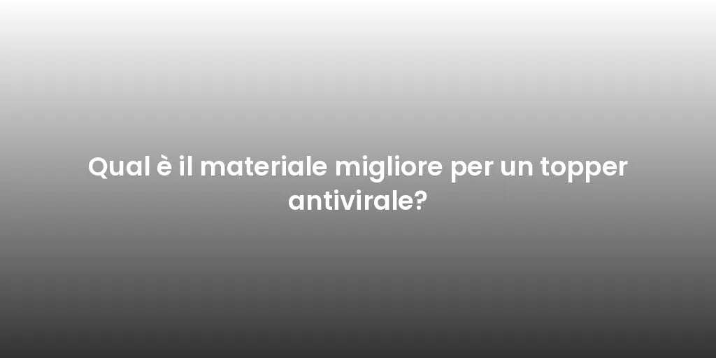 Qual è il materiale migliore per un topper antivirale?