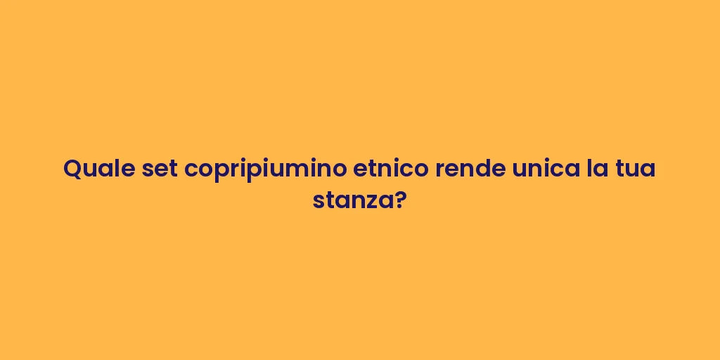 Quale set copripiumino etnico rende unica la tua stanza?