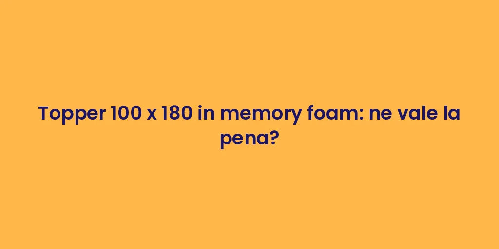 Topper 100 x 180 in memory foam: ne vale la pena?