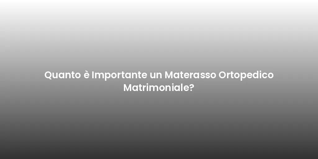 Quanto è Importante un Materasso Ortopedico Matrimoniale?