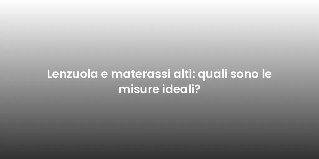 Lenzuola e materassi alti: quali sono le misure ideali?