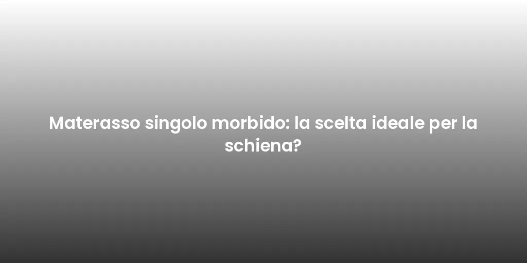 Materasso singolo morbido: la scelta ideale per la schiena?