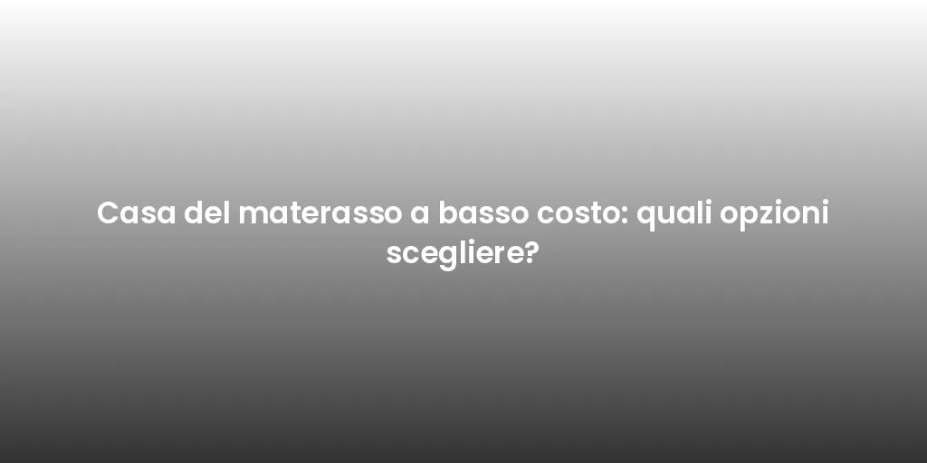 Casa del materasso a basso costo: quali opzioni scegliere?