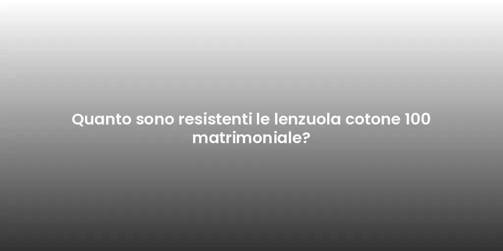 Quanto sono resistenti le lenzuola cotone 100 matrimoniale?