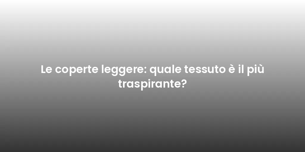 Le coperte leggere: quale tessuto è il più traspirante?