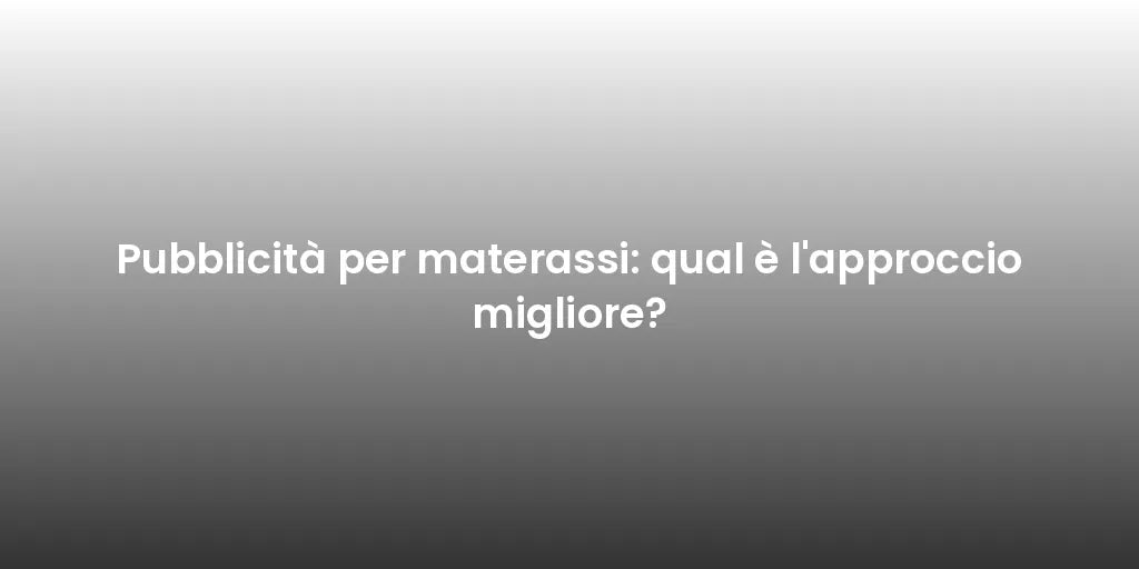 Pubblicità per materassi: qual è l'approccio migliore?