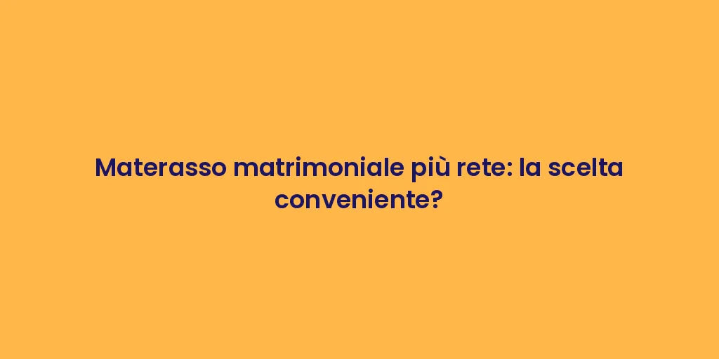 Materasso matrimoniale più rete: la scelta conveniente?