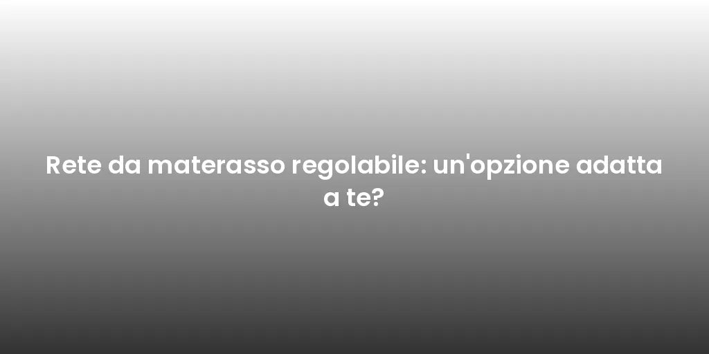 Rete da materasso regolabile: un'opzione adatta a te?