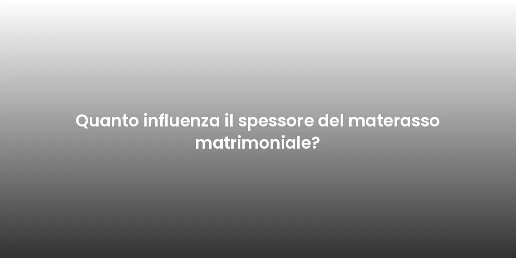 Quanto influenza il spessore del materasso matrimoniale?