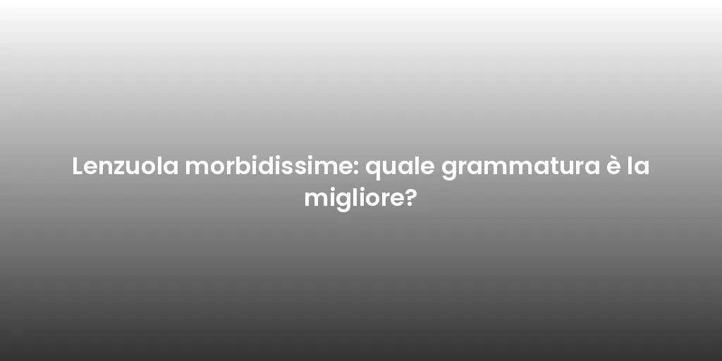 Lenzuola morbidissime: quale grammatura è la migliore?