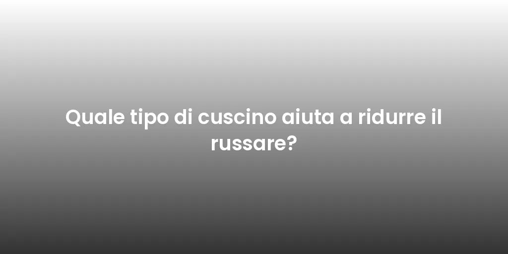 Quale tipo di cuscino aiuta a ridurre il russare?