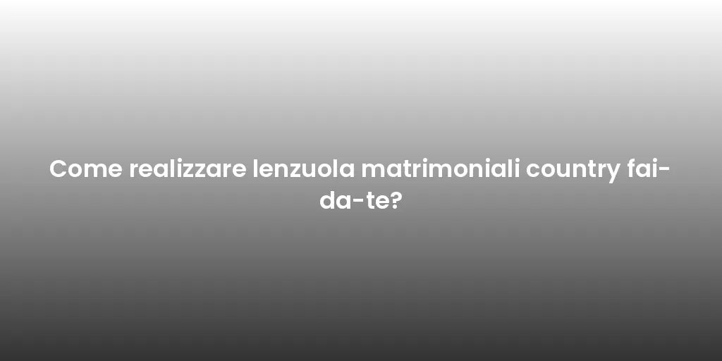 Come realizzare lenzuola matrimoniali country fai-da-te?