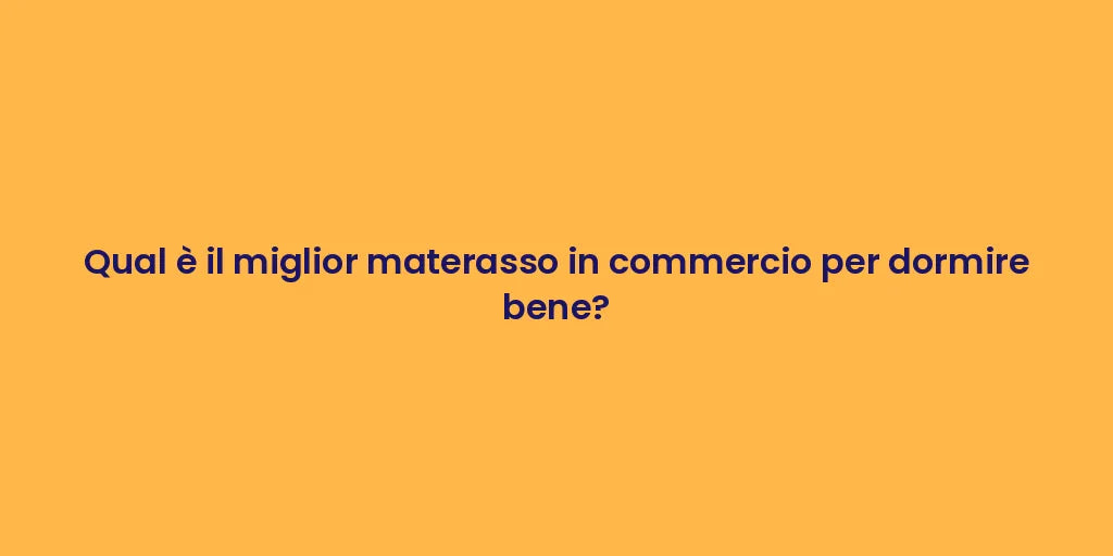 Qual è il miglior materasso in commercio per dormire bene?