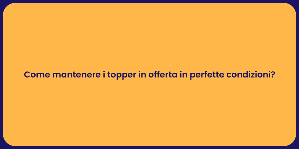 Come mantenere i topper in offerta in perfette condizioni?