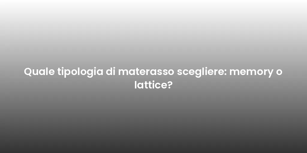 Quale tipologia di materasso scegliere: memory o lattice?