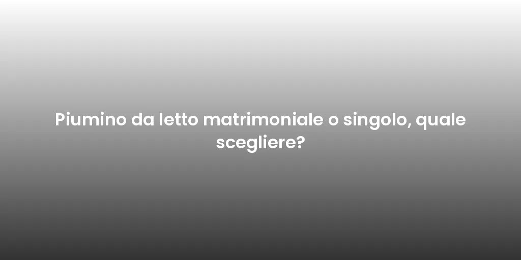 Piumino da letto matrimoniale o singolo, quale scegliere?