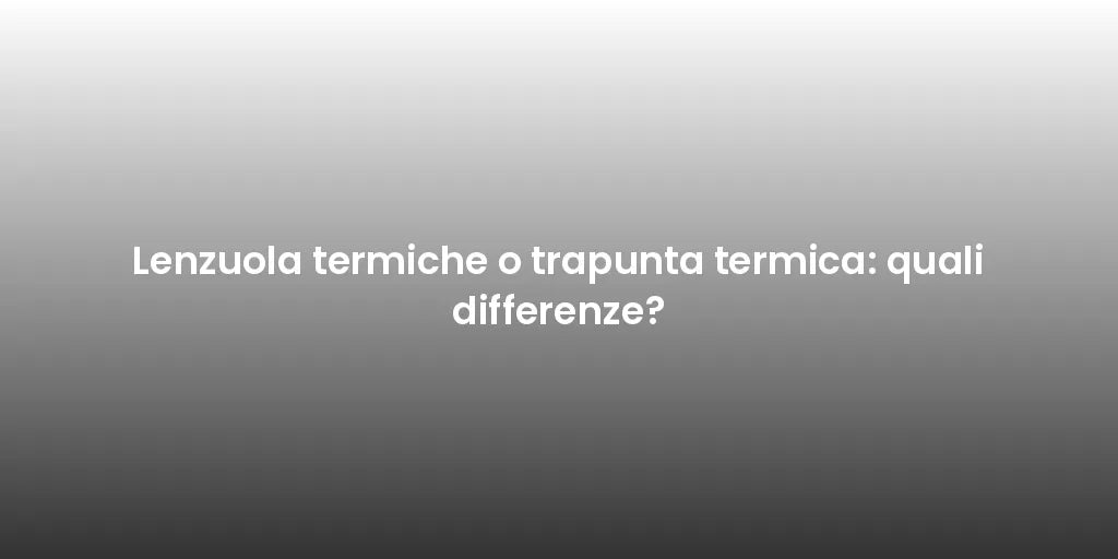 Lenzuola termiche o trapunta termica: quali differenze?