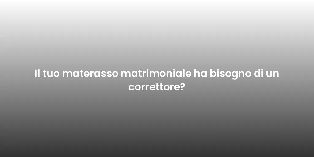 Il tuo materasso matrimoniale ha bisogno di un correttore?