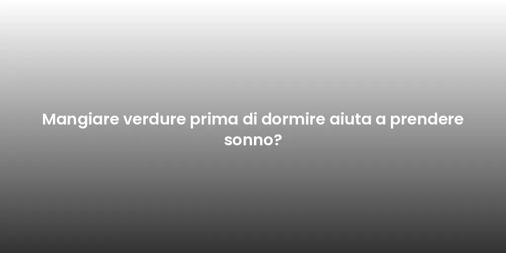 Mangiare verdure prima di dormire aiuta a prendere sonno?