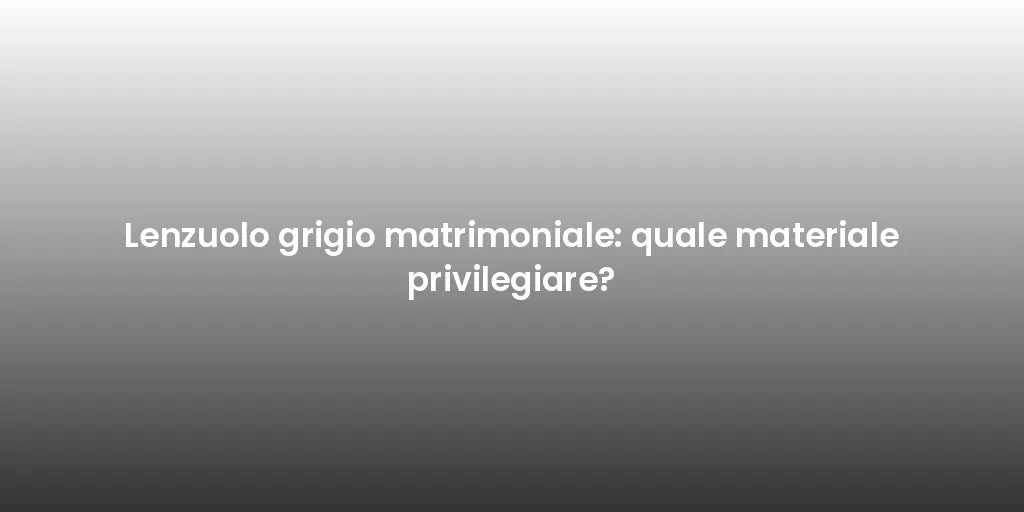 Lenzuolo grigio matrimoniale: quale materiale privilegiare?