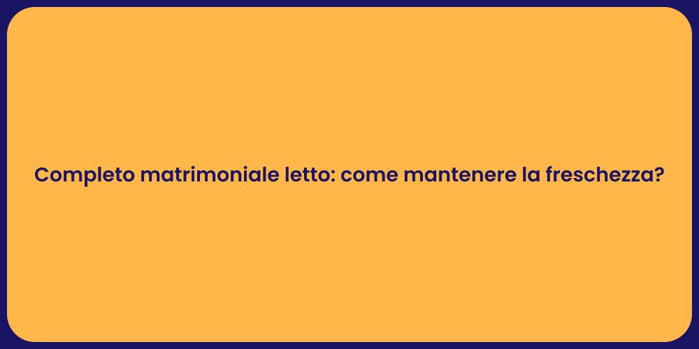 Completo matrimoniale letto: come mantenere la freschezza?