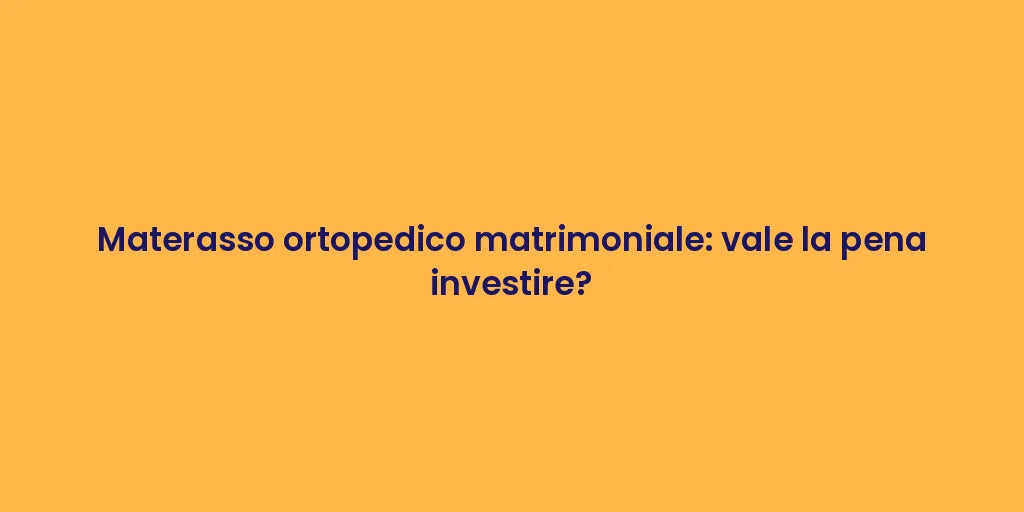 Materasso ortopedico matrimoniale: vale la pena investire?