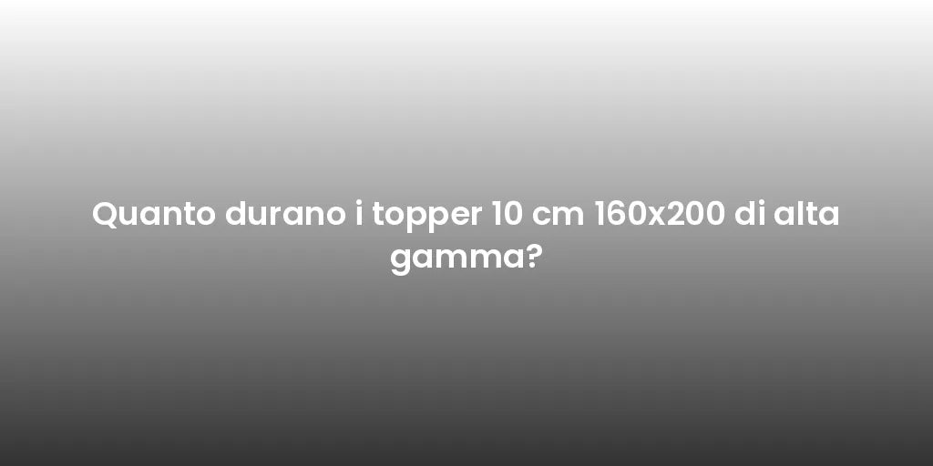 Quanto durano i topper 10 cm 160x200 di alta gamma?