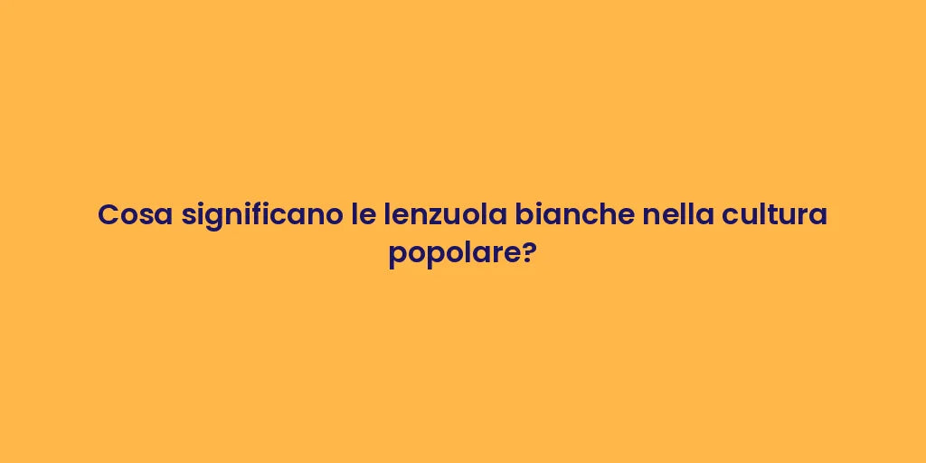 Cosa significano le lenzuola bianche nella cultura popolare?