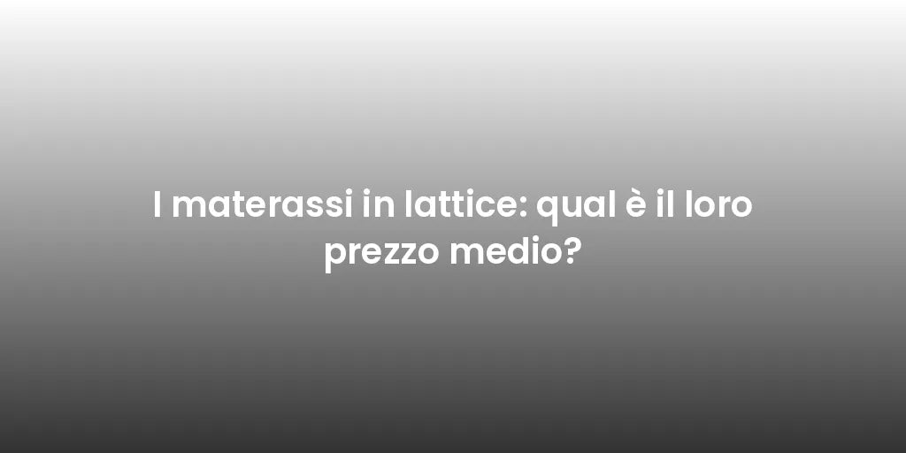 I materassi in lattice: qual è il loro prezzo medio?