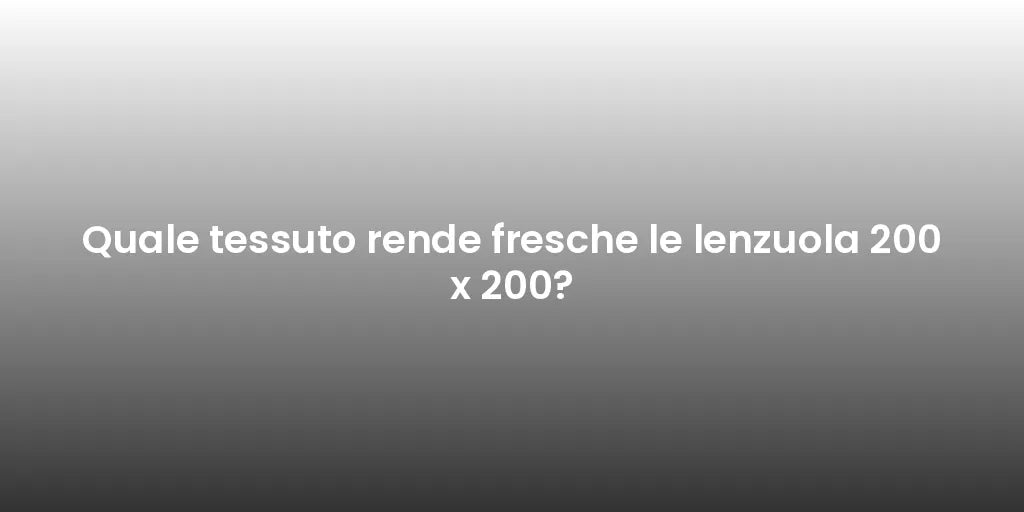 Quale tessuto rende fresche le lenzuola 200 x 200?