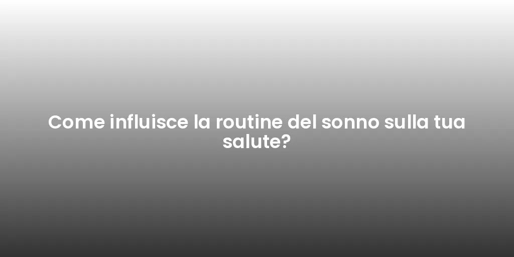 Come influisce la routine del sonno sulla tua salute?