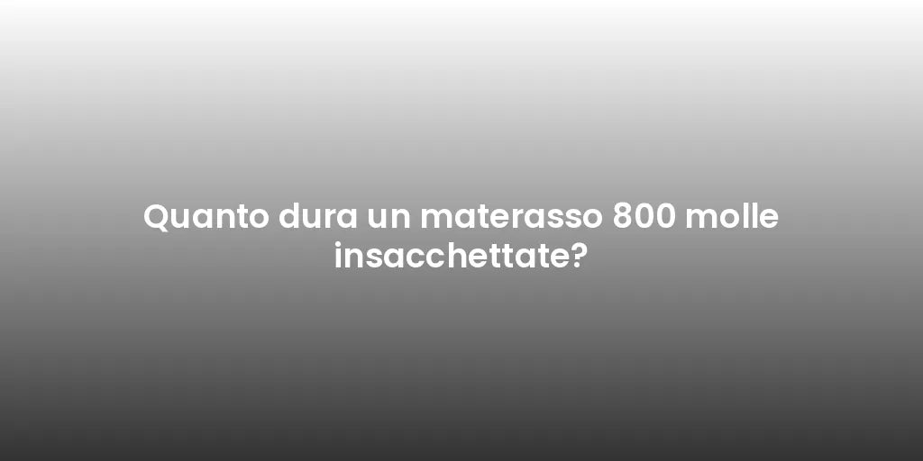 Quanto dura un materasso 800 molle insacchettate?