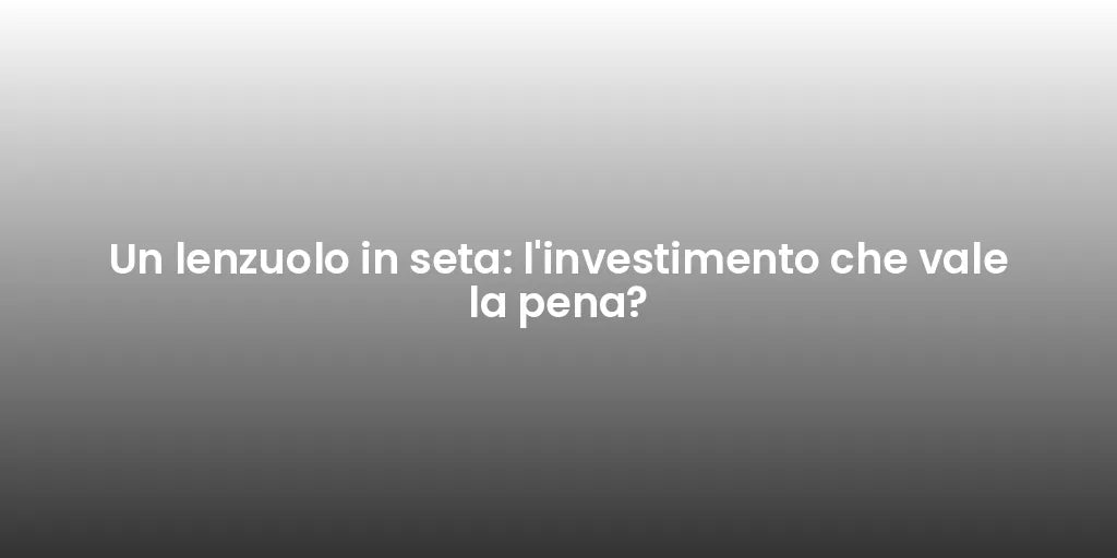 Un lenzuolo in seta: l'investimento che vale la pena?