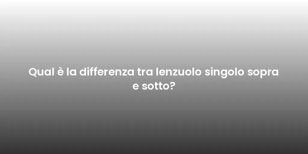Qual è la differenza tra lenzuolo singolo sopra e sotto?