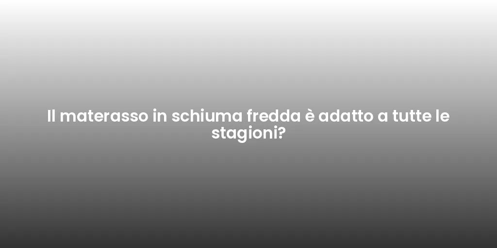 Il materasso in schiuma fredda è adatto a tutte le stagioni?