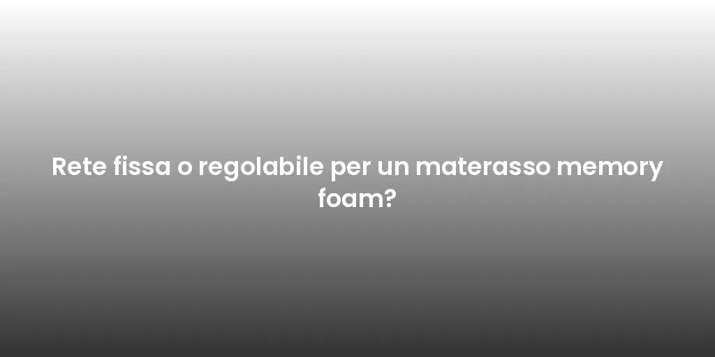 Rete fissa o regolabile per un materasso memory foam?