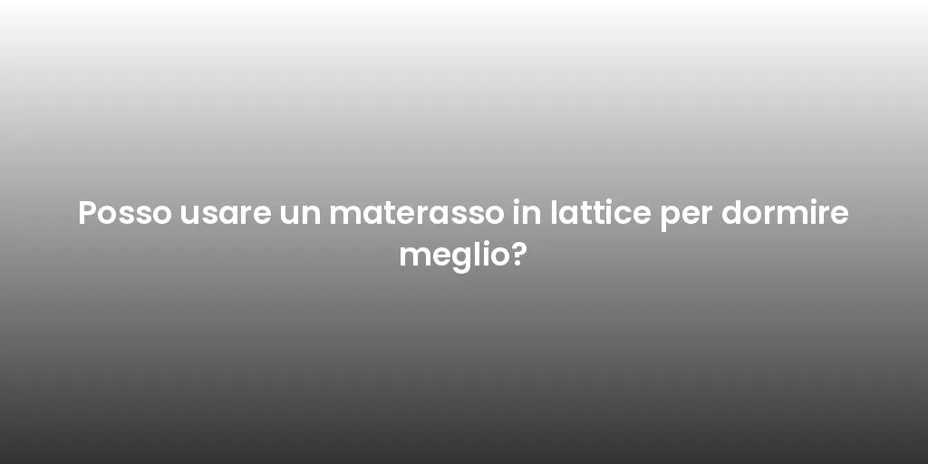 Posso usare un materasso in lattice per dormire meglio?